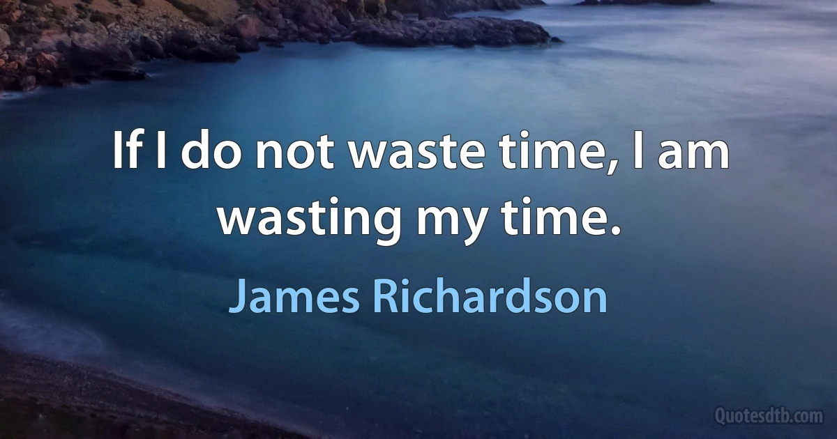 If I do not waste time, I am wasting my time. (James Richardson)