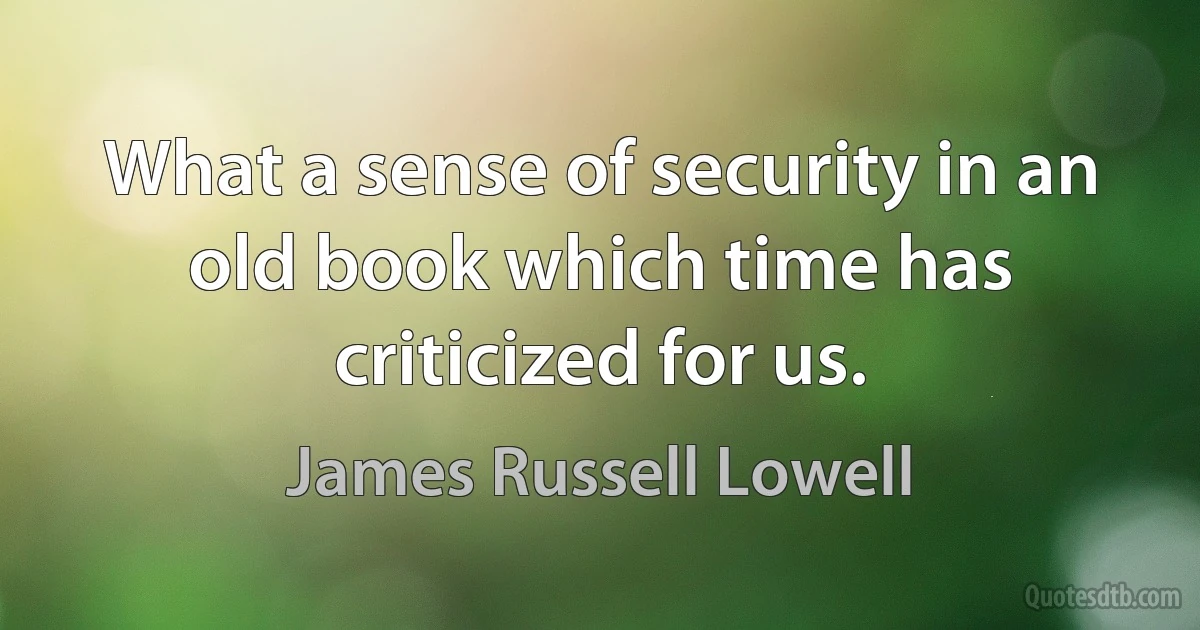 What a sense of security in an old book which time has criticized for us. (James Russell Lowell)