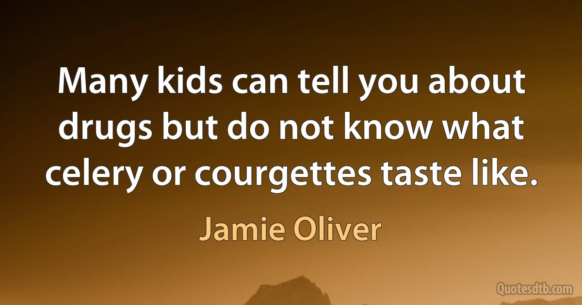 Many kids can tell you about drugs but do not know what celery or courgettes taste like. (Jamie Oliver)