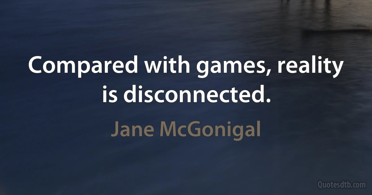 Compared with games, reality is disconnected. (Jane McGonigal)