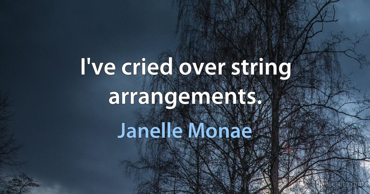 I've cried over string arrangements. (Janelle Monae)