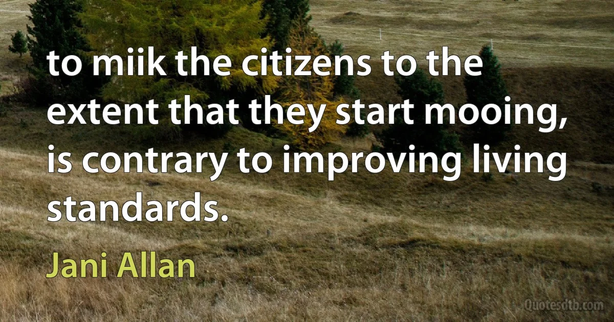 to miik the citizens to the extent that they start mooing, is contrary to improving living standards. (Jani Allan)