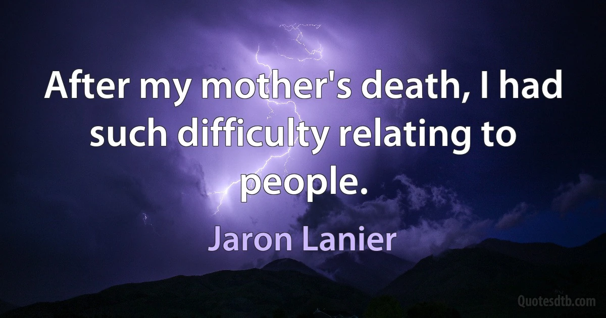 After my mother's death, I had such difficulty relating to people. (Jaron Lanier)