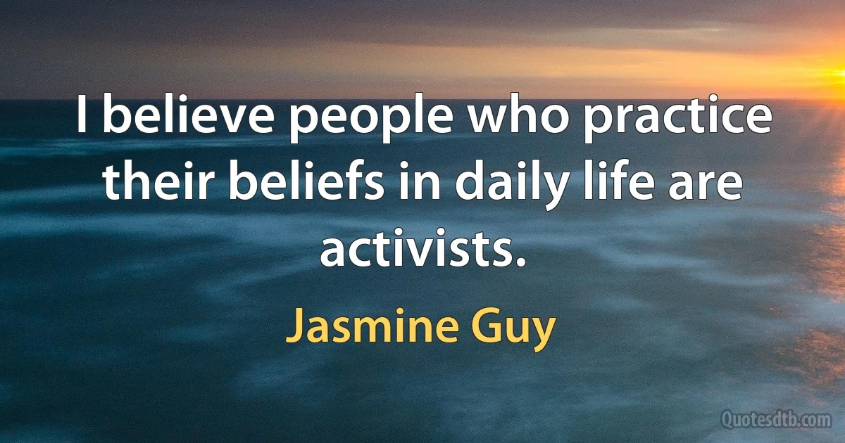 I believe people who practice their beliefs in daily life are activists. (Jasmine Guy)