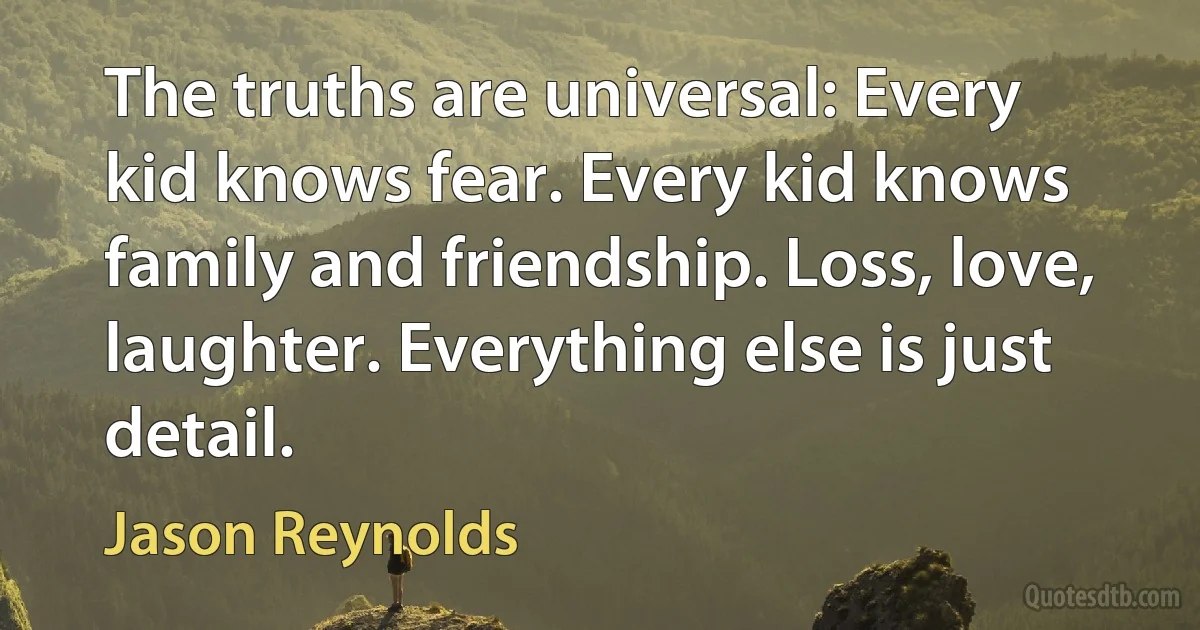 The truths are universal: Every kid knows fear. Every kid knows family and friendship. Loss, love, laughter. Everything else is just detail. (Jason Reynolds)