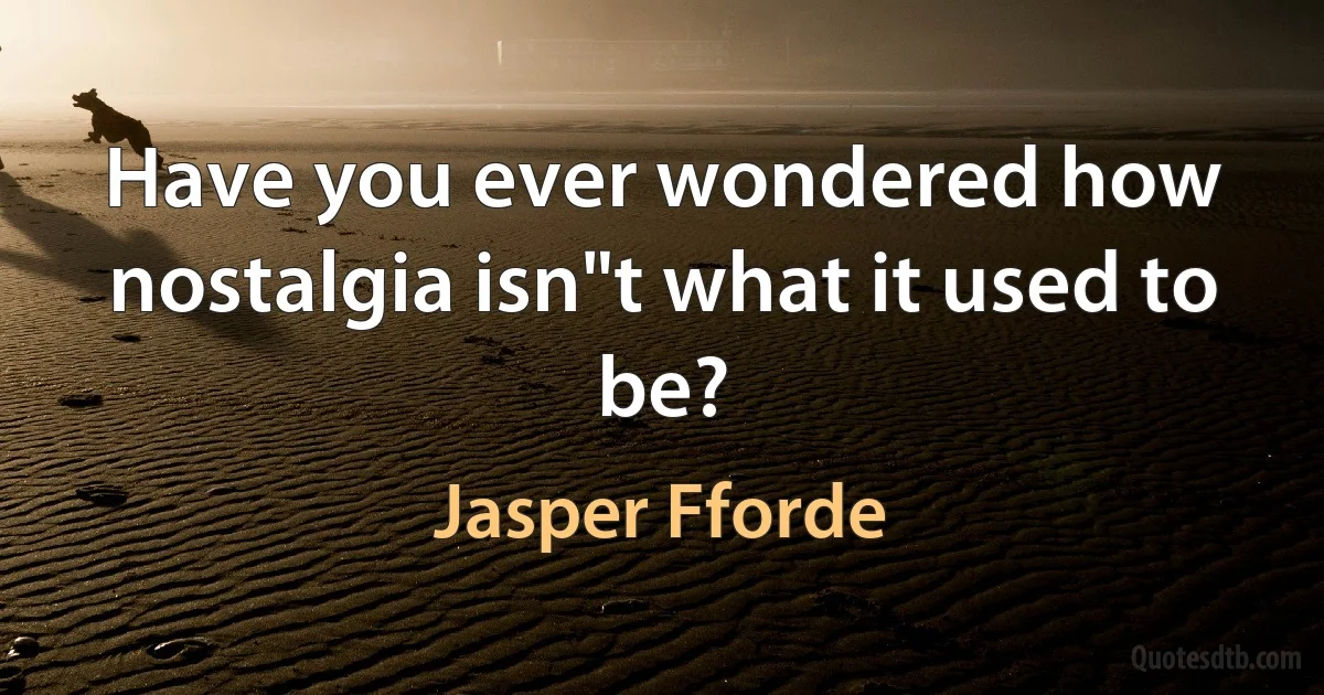 Have you ever wondered how nostalgia isn"t what it used to be? (Jasper Fforde)