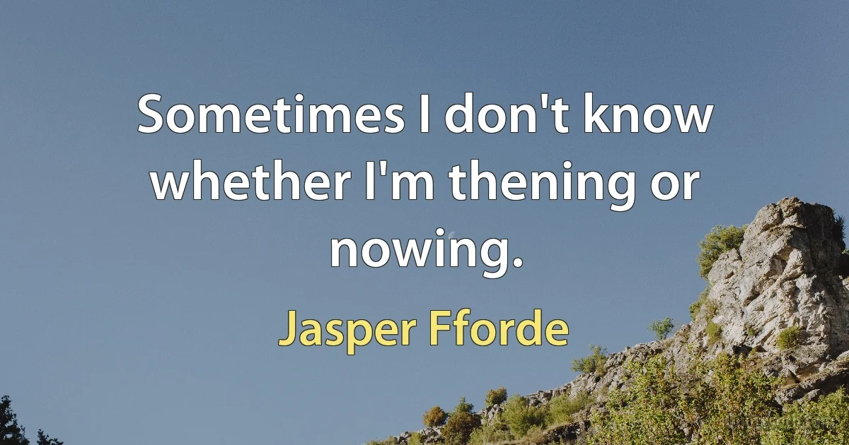 Sometimes I don't know whether I'm thening or nowing. (Jasper Fforde)