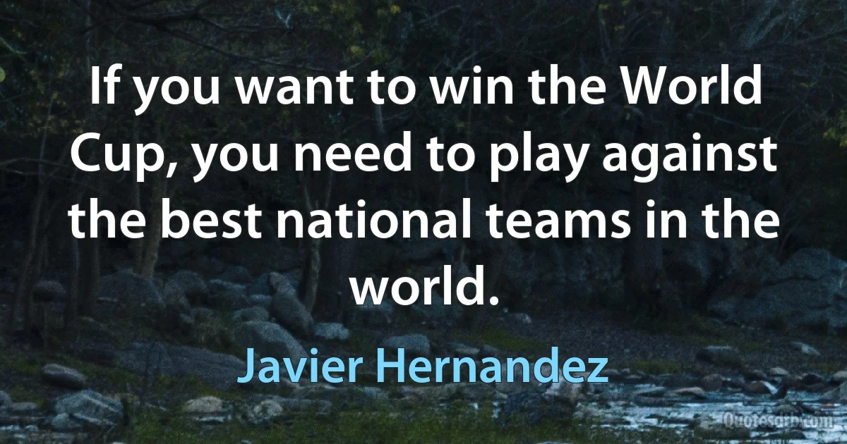 If you want to win the World Cup, you need to play against the best national teams in the world. (Javier Hernandez)