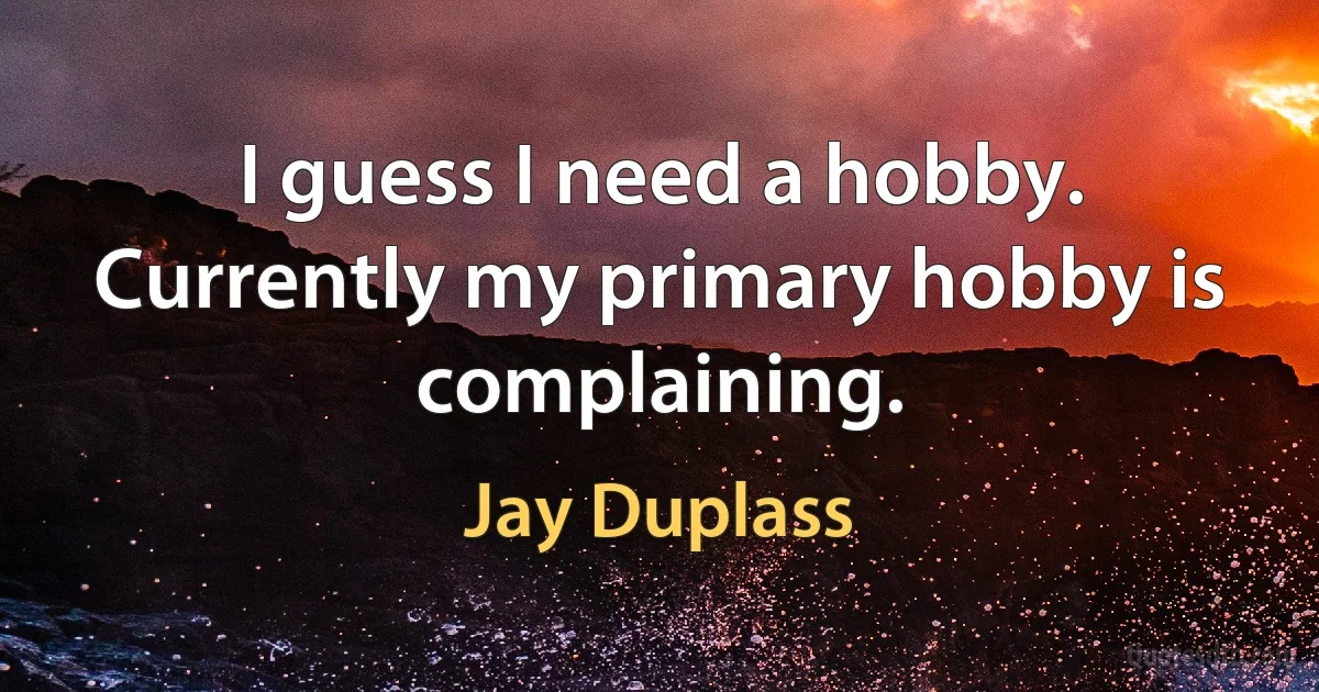 I guess I need a hobby. Currently my primary hobby is complaining. (Jay Duplass)