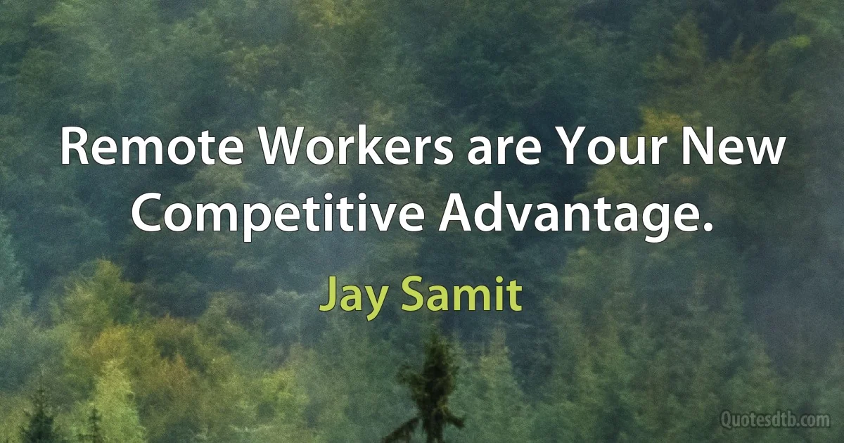 Remote Workers are Your New Competitive Advantage. (Jay Samit)