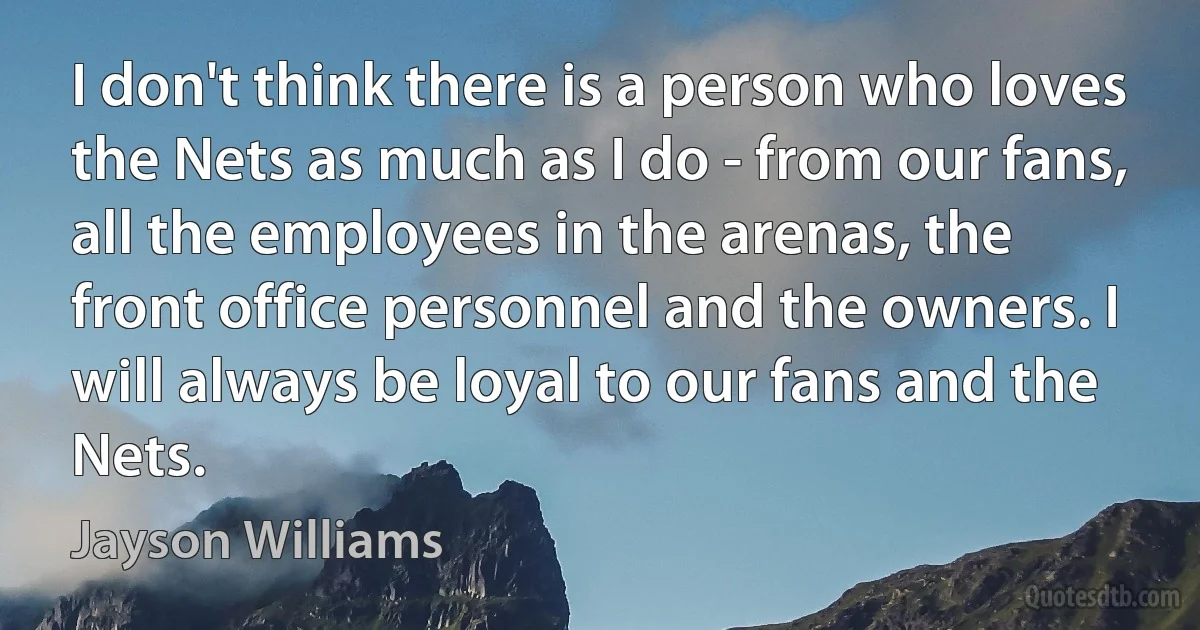 I don't think there is a person who loves the Nets as much as I do - from our fans, all the employees in the arenas, the front office personnel and the owners. I will always be loyal to our fans and the Nets. (Jayson Williams)