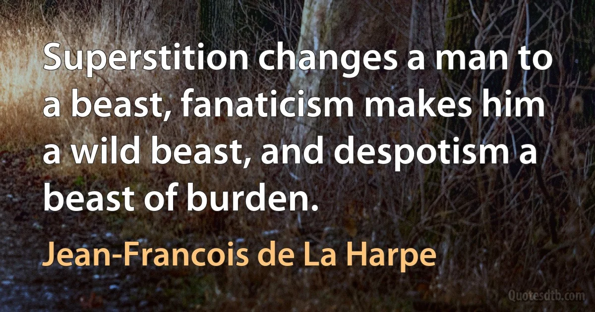 Superstition changes a man to a beast, fanaticism makes him a wild beast, and despotism a beast of burden. (Jean-Francois de La Harpe)