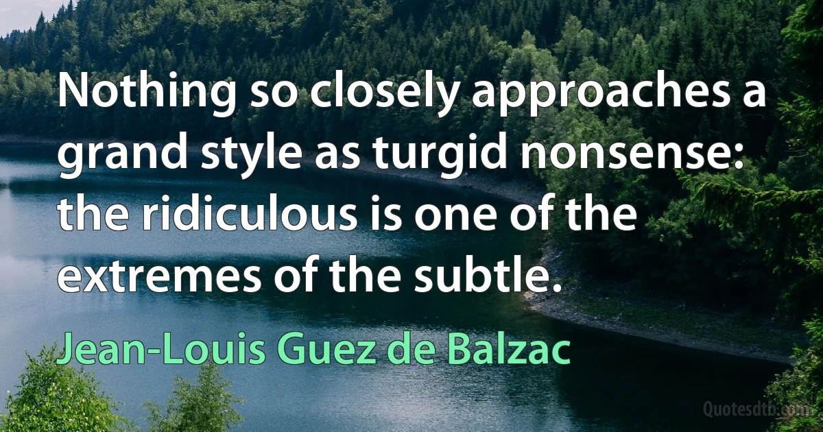 Nothing so closely approaches a grand style as turgid nonsense: the ridiculous is one of the extremes of the subtle. (Jean-Louis Guez de Balzac)