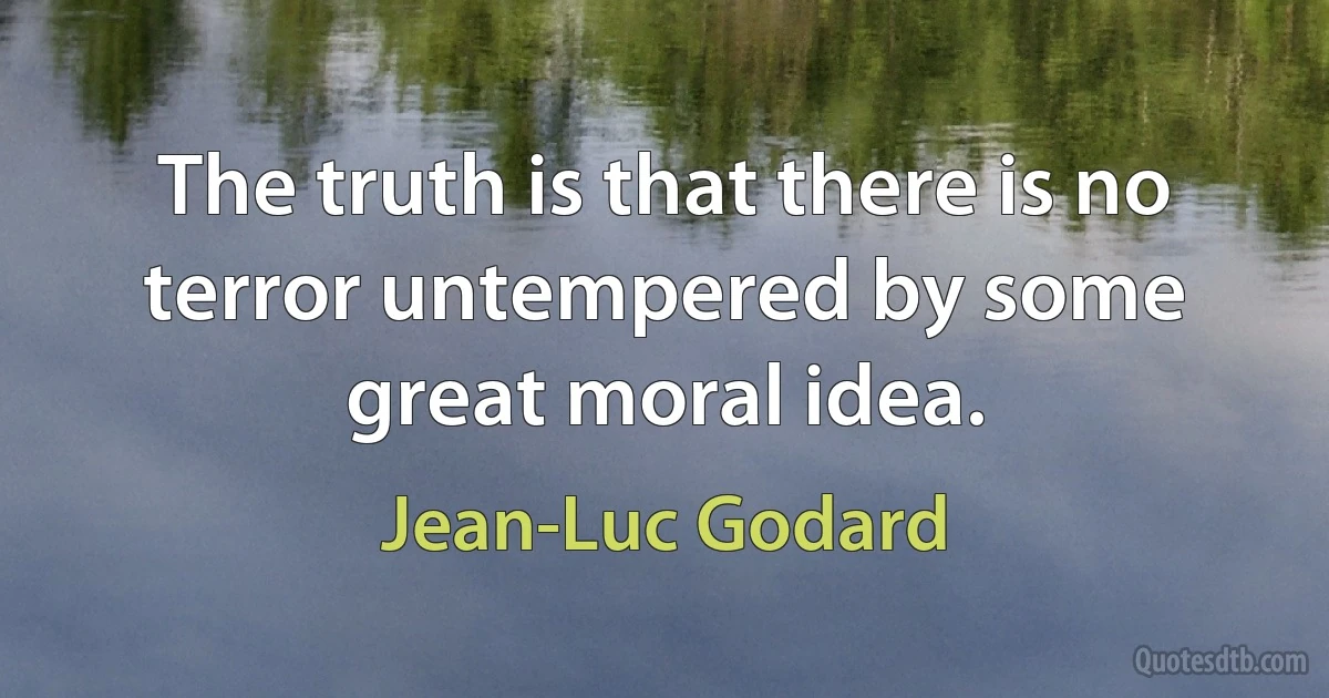 The truth is that there is no terror untempered by some great moral idea. (Jean-Luc Godard)