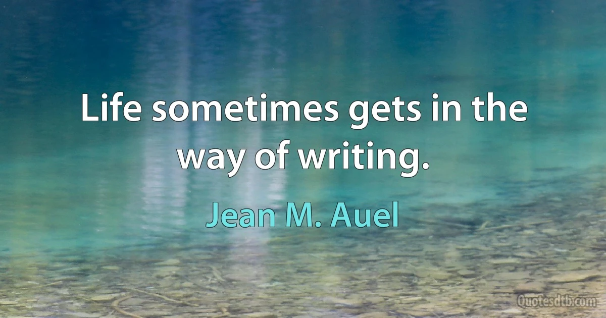 Life sometimes gets in the way of writing. (Jean M. Auel)