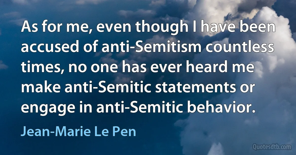 As for me, even though I have been accused of anti-Semitism countless times, no one has ever heard me make anti-Semitic statements or engage in anti-Semitic behavior. (Jean-Marie Le Pen)