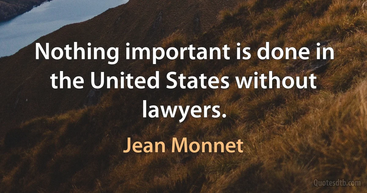 Nothing important is done in the United States without lawyers. (Jean Monnet)