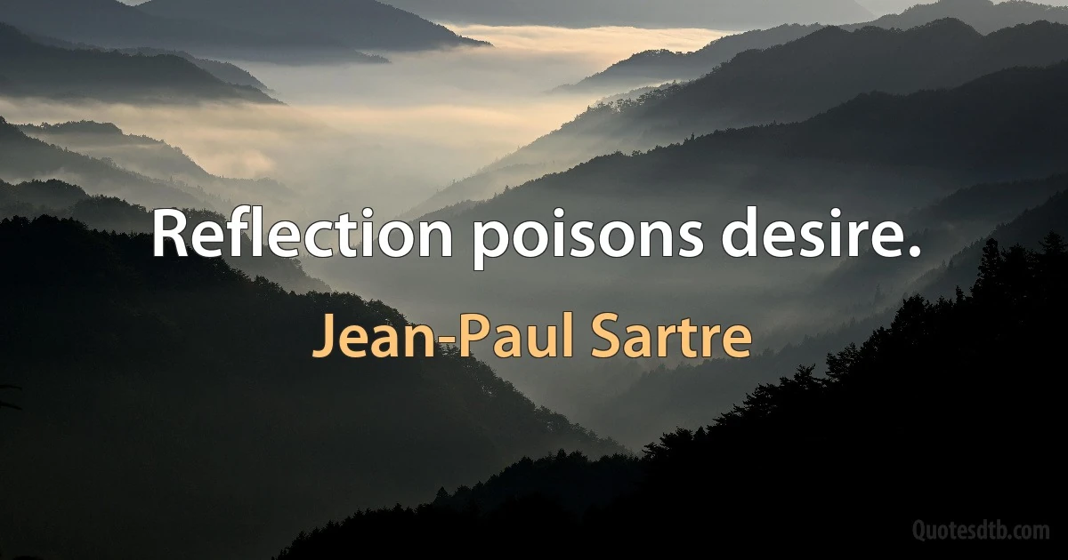 Reflection poisons desire. (Jean-Paul Sartre)