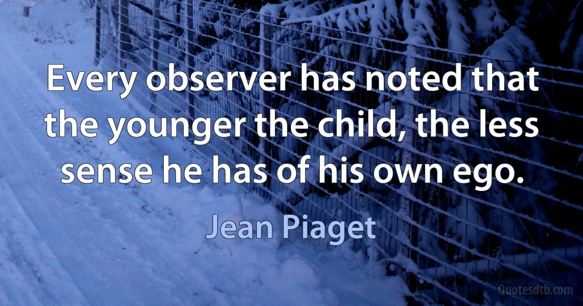 Every observer has noted that the younger the child, the less sense he has of his own ego. (Jean Piaget)