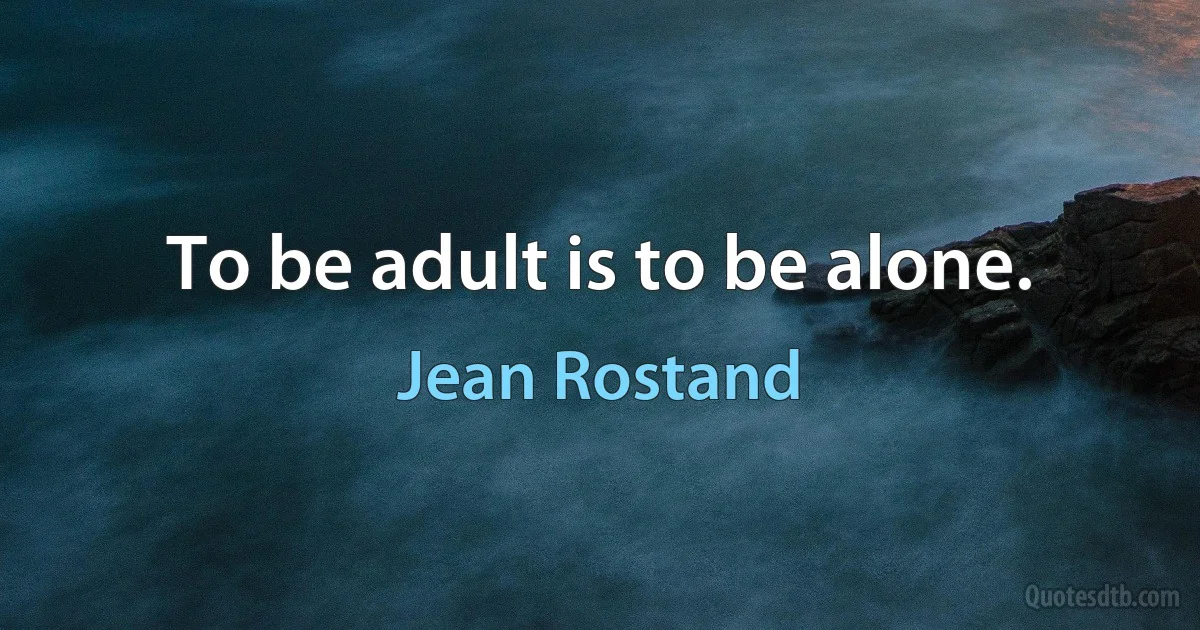 To be adult is to be alone. (Jean Rostand)