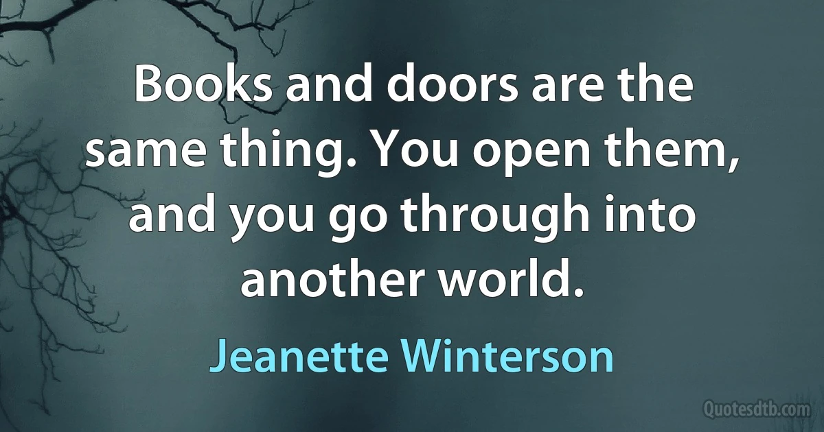 Books and doors are the same thing. You open them, and you go through into another world. (Jeanette Winterson)