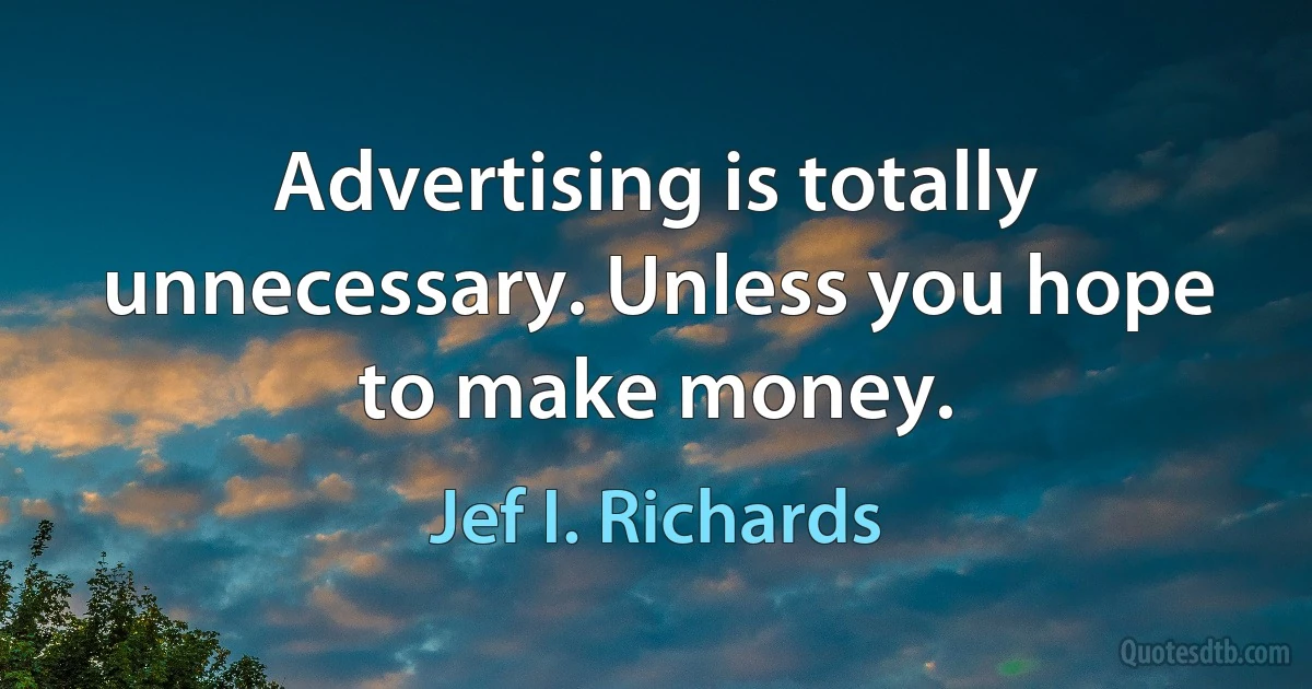 Advertising is totally unnecessary. Unless you hope to make money. (Jef I. Richards)