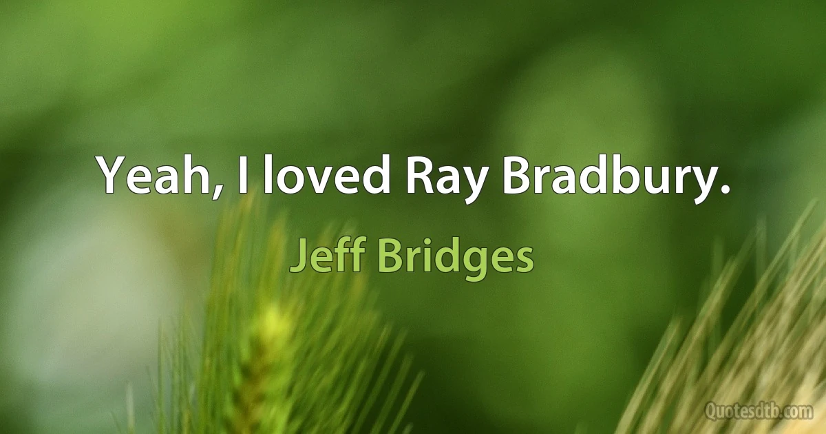 Yeah, I loved Ray Bradbury. (Jeff Bridges)