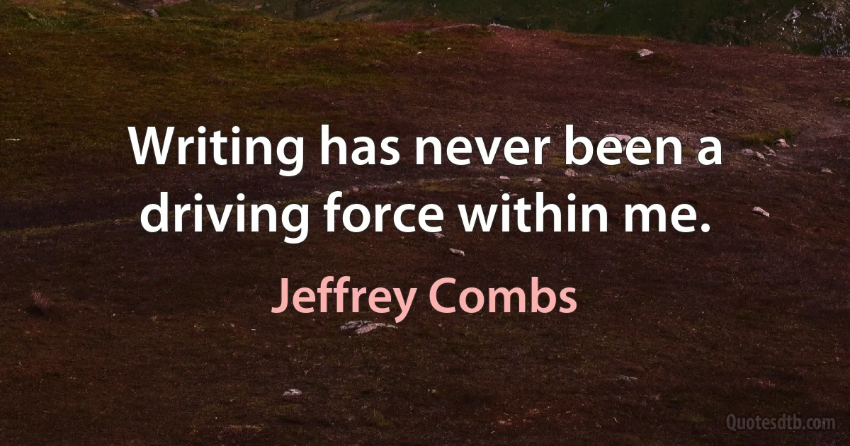 Writing has never been a driving force within me. (Jeffrey Combs)