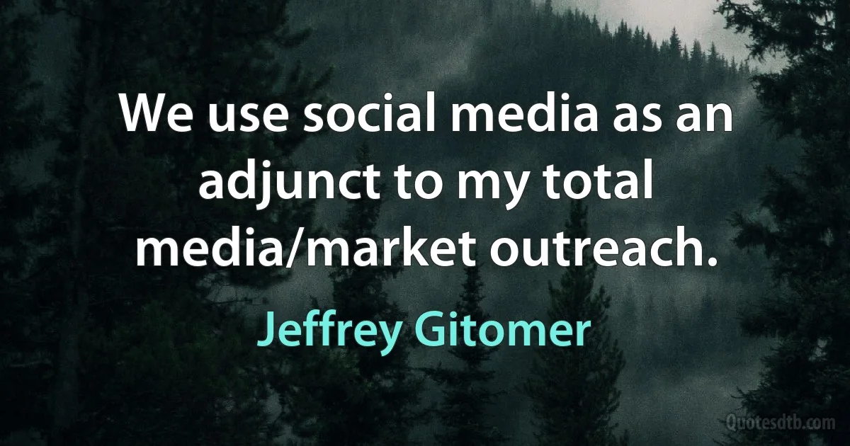 We use social media as an adjunct to my total media/market outreach. (Jeffrey Gitomer)