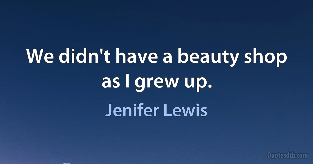 We didn't have a beauty shop as I grew up. (Jenifer Lewis)