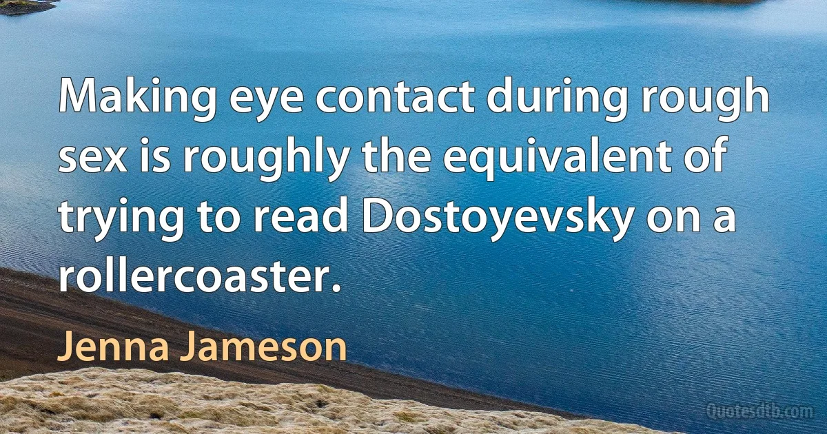 Making eye contact during rough sex is roughly the equivalent of trying to read Dostoyevsky on a rollercoaster. (Jenna Jameson)