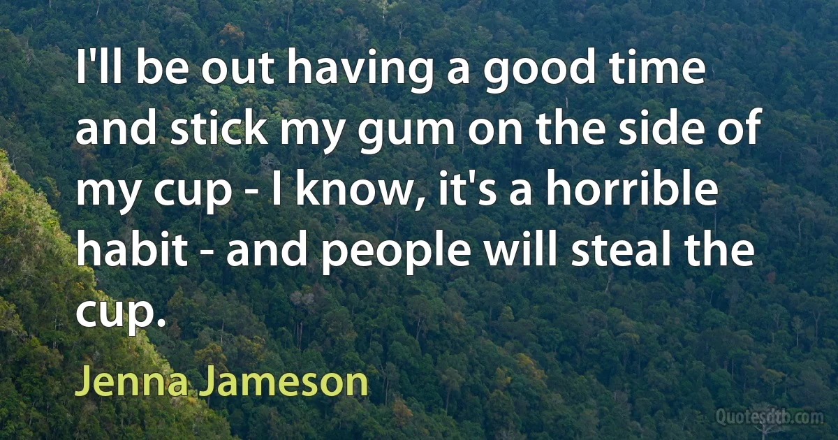 I'll be out having a good time and stick my gum on the side of my cup - I know, it's a horrible habit - and people will steal the cup. (Jenna Jameson)