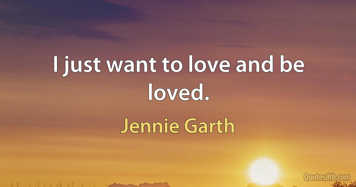 I just want to love and be loved. (Jennie Garth)