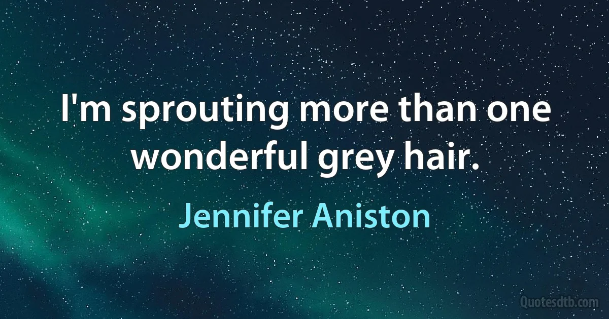 I'm sprouting more than one wonderful grey hair. (Jennifer Aniston)