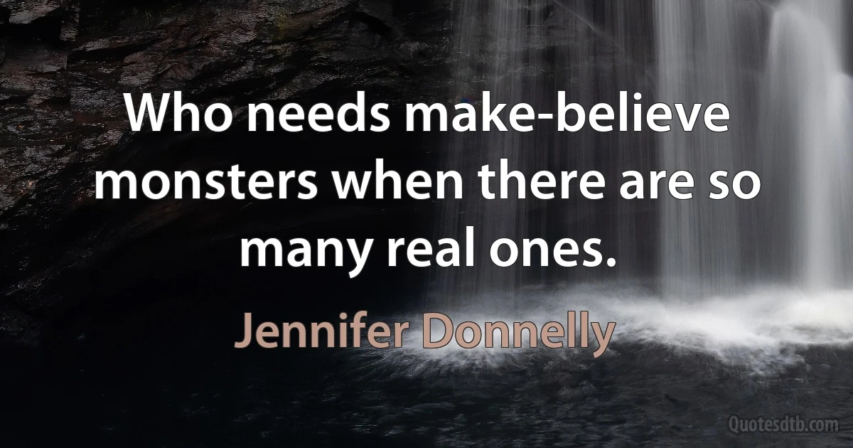 Who needs make-believe monsters when there are so many real ones. (Jennifer Donnelly)