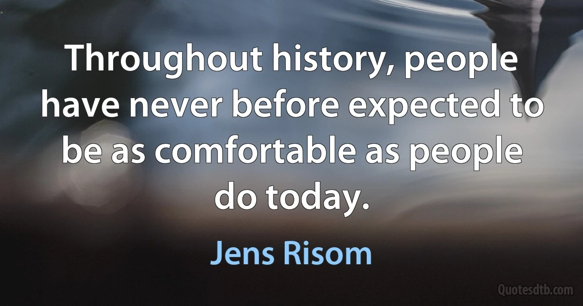 Throughout history, people have never before expected to be as comfortable as people do today. (Jens Risom)