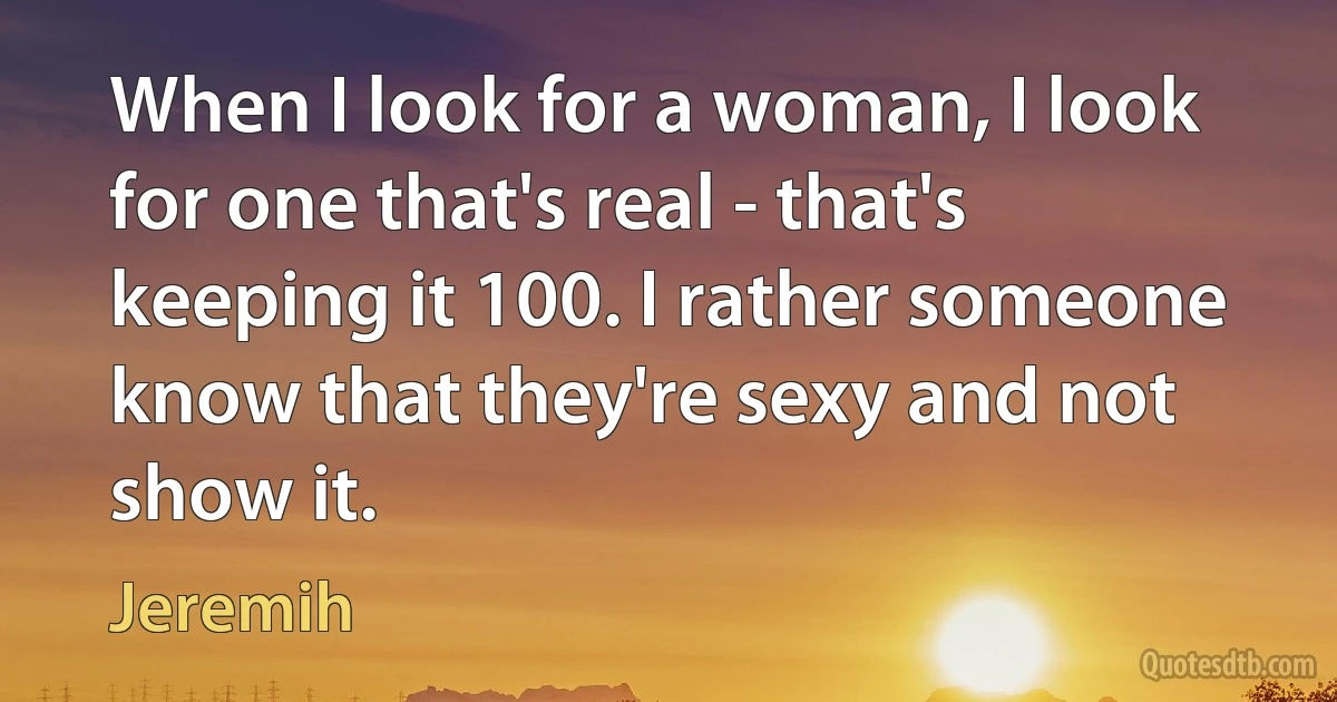 When I look for a woman, I look for one that's real - that's keeping it 100. I rather someone know that they're sexy and not show it. (Jeremih)