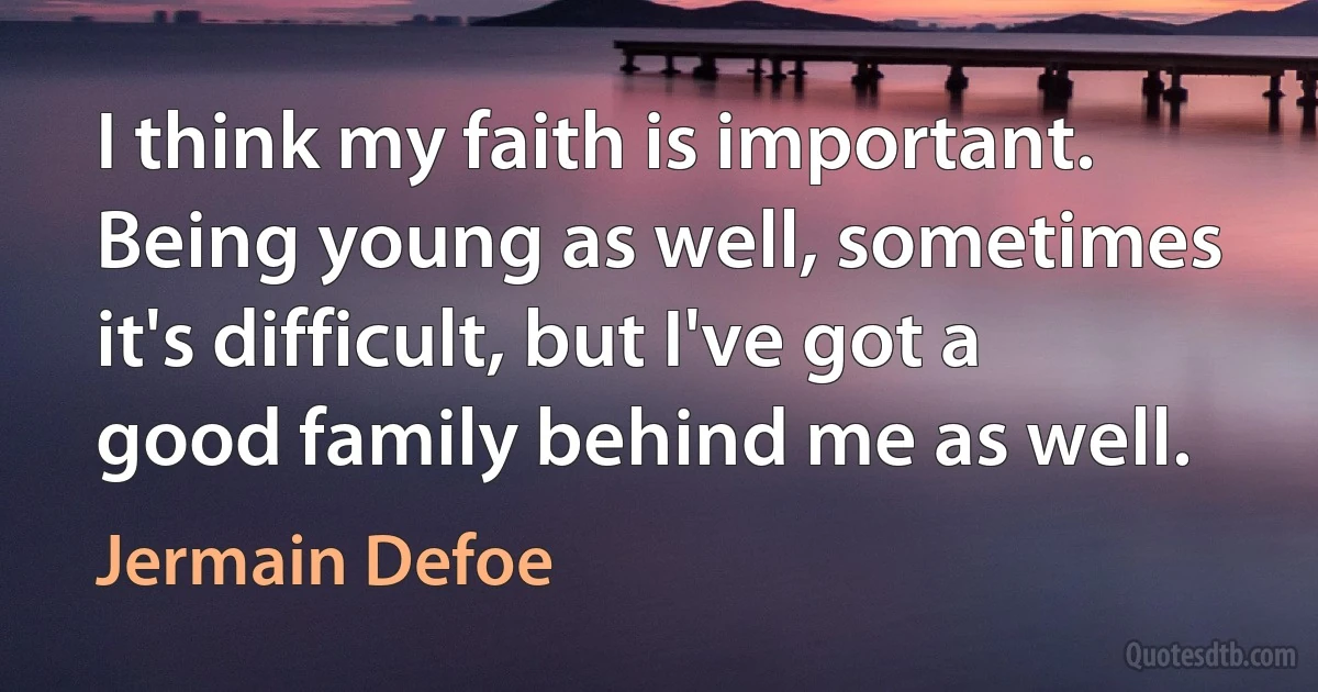 I think my faith is important. Being young as well, sometimes it's difficult, but I've got a good family behind me as well. (Jermain Defoe)