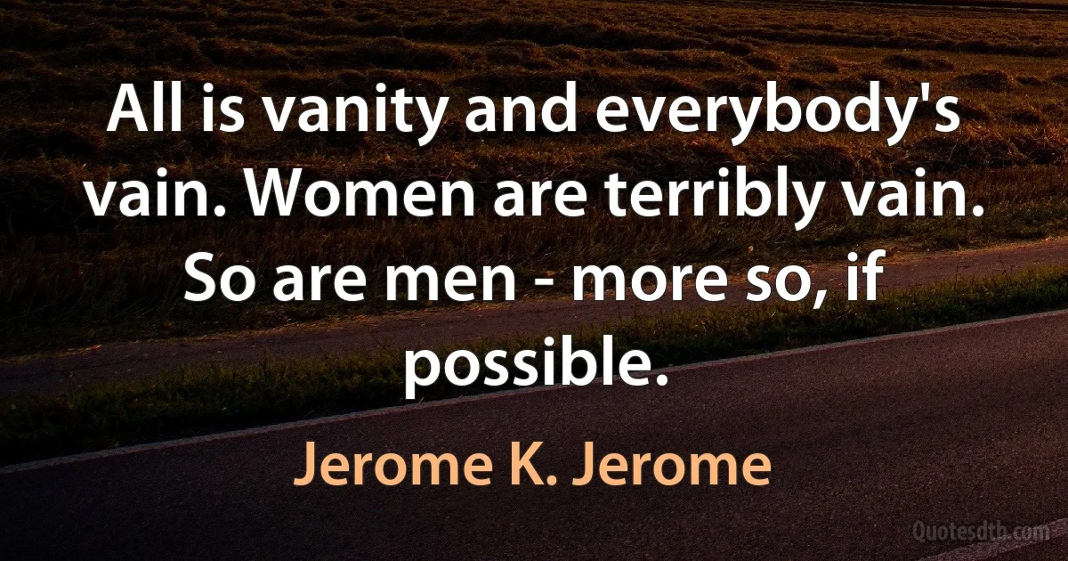 All is vanity and everybody's vain. Women are terribly vain. So are men - more so, if possible. (Jerome K. Jerome)