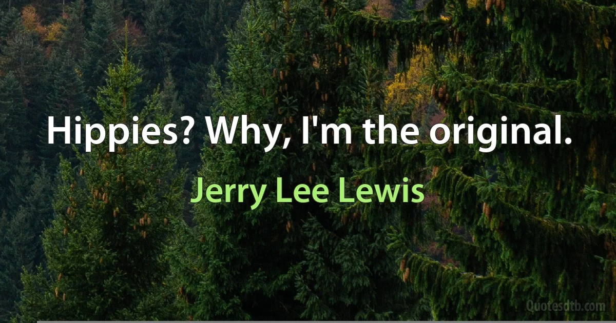 Hippies? Why, I'm the original. (Jerry Lee Lewis)