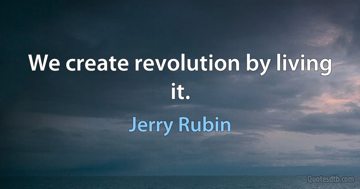 We create revolution by living it. (Jerry Rubin)