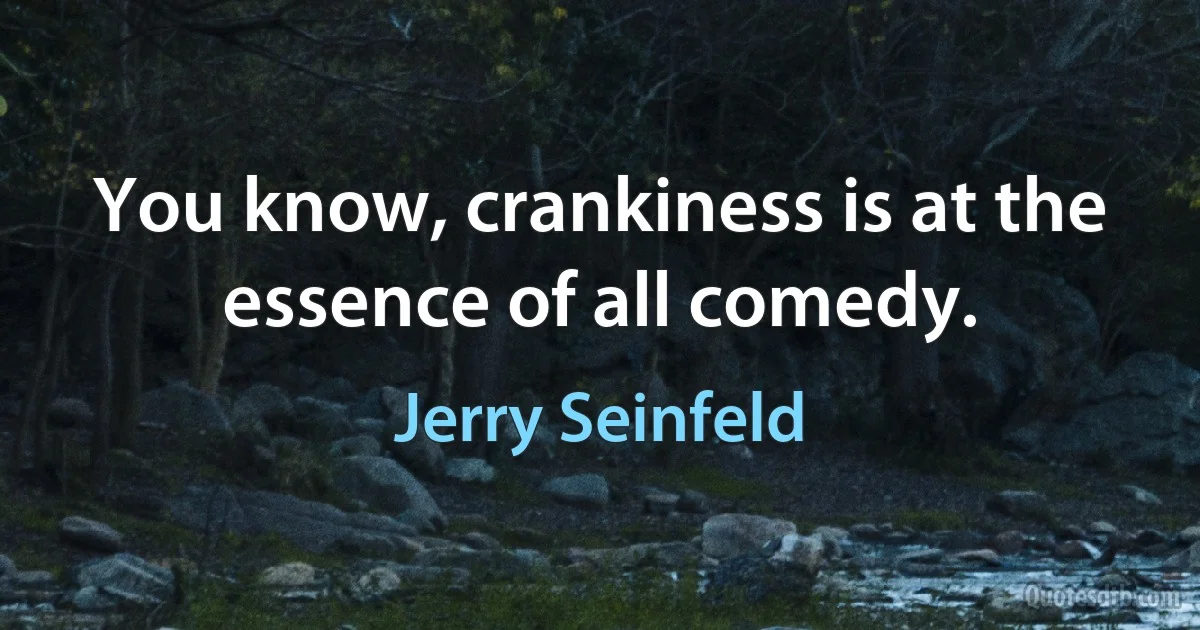 You know, crankiness is at the essence of all comedy. (Jerry Seinfeld)