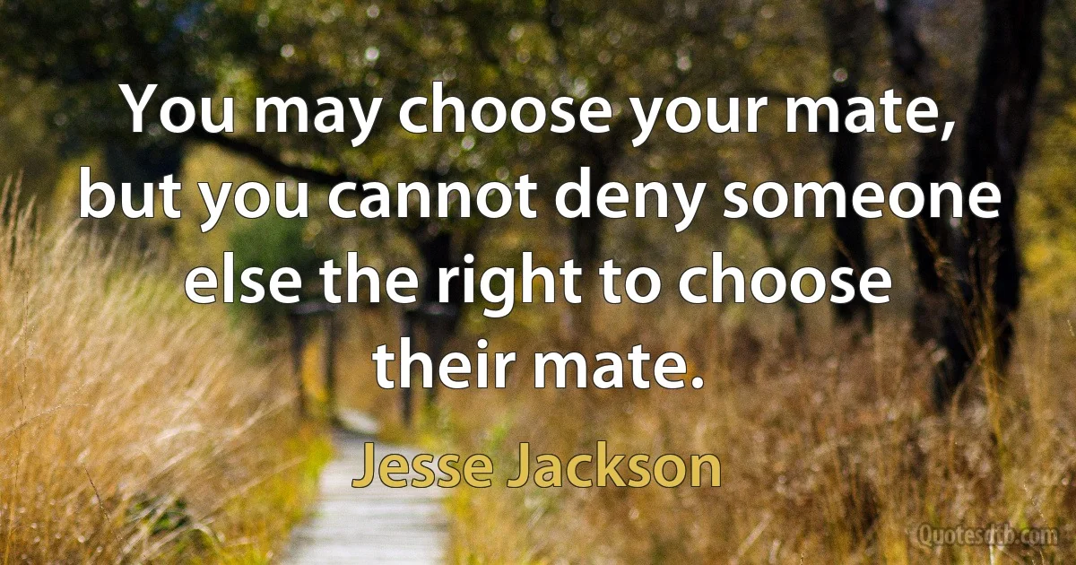 You may choose your mate, but you cannot deny someone else the right to choose their mate. (Jesse Jackson)