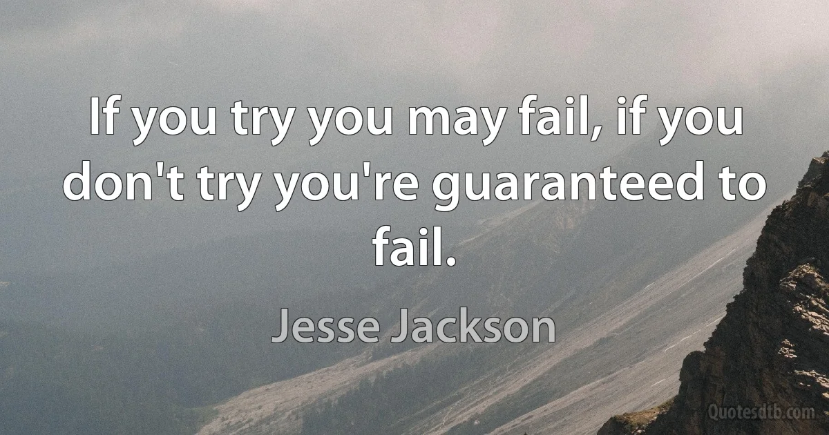 If you try you may fail, if you don't try you're guaranteed to fail. (Jesse Jackson)