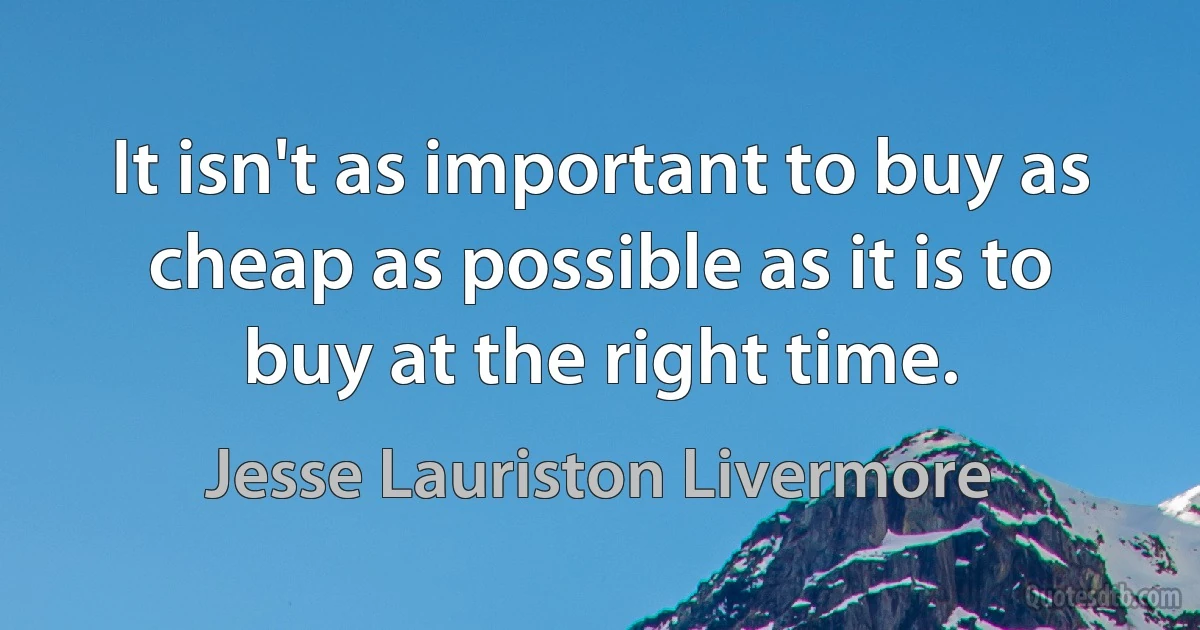 It isn't as important to buy as cheap as possible as it is to buy at the right time. (Jesse Lauriston Livermore)