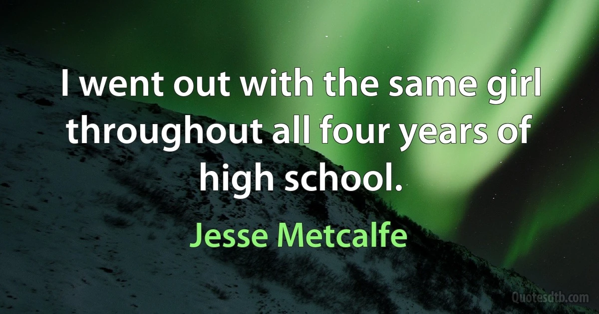 I went out with the same girl throughout all four years of high school. (Jesse Metcalfe)