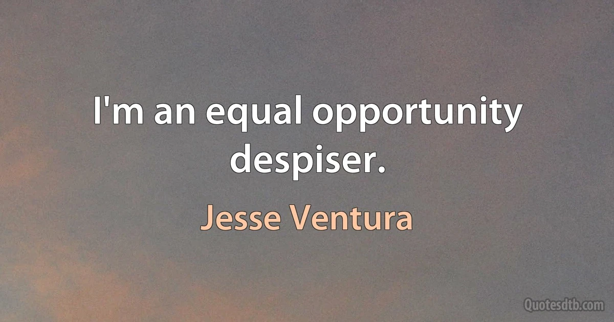 I'm an equal opportunity despiser. (Jesse Ventura)