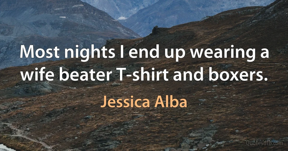 Most nights I end up wearing a wife beater T-shirt and boxers. (Jessica Alba)