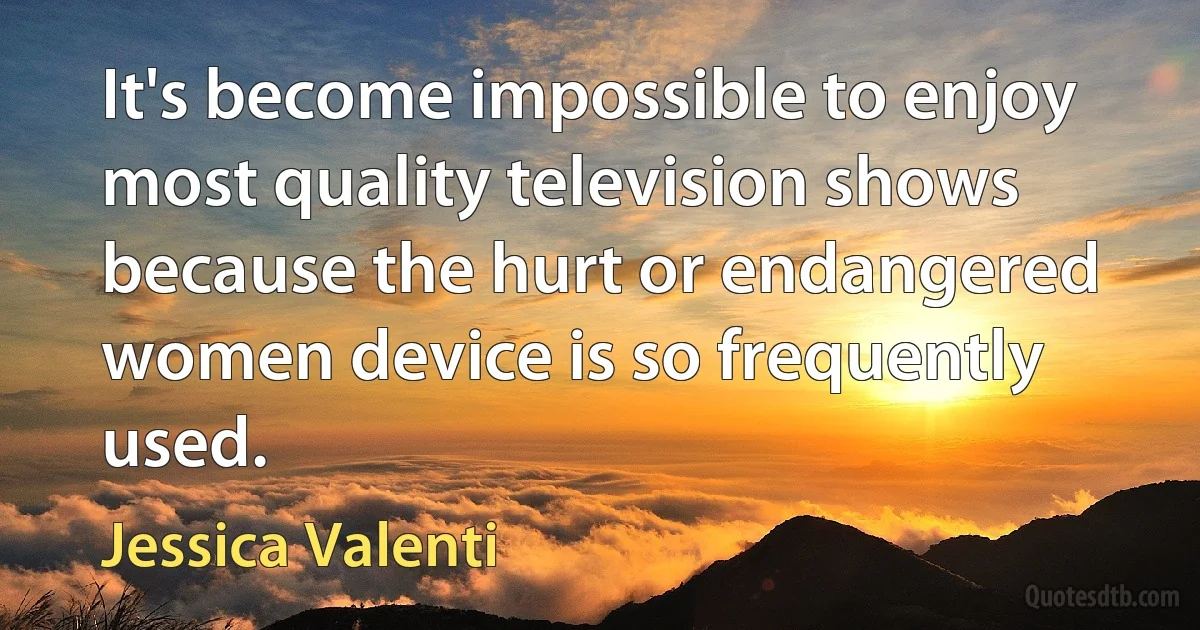 It's become impossible to enjoy most quality television shows because the hurt or endangered women device is so frequently used. (Jessica Valenti)