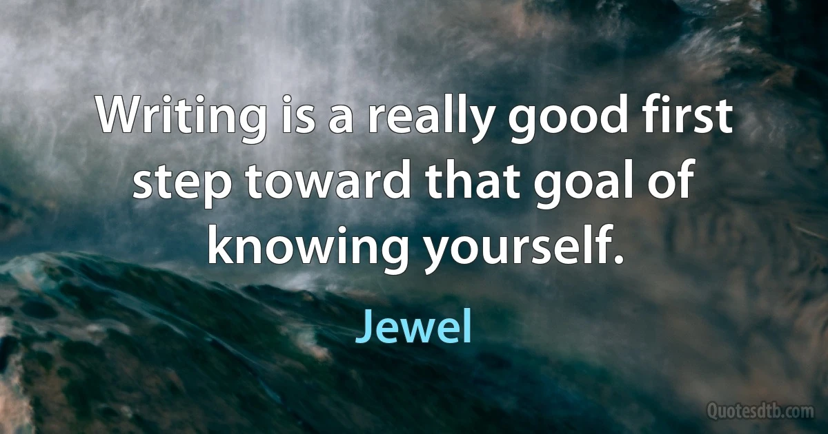 Writing is a really good first step toward that goal of knowing yourself. (Jewel)